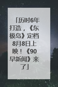 历时6年打造，《东极岛》定档8月8日上映！《90早新闻》来了
